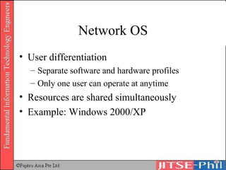 Network OS User differentiation Separate software and hardware profiles Only one user can operate at anytime Resources are shared simultaneously Example: Windows 2000/XP 
