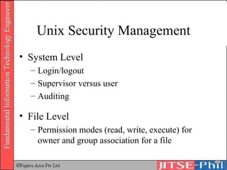Unix Security Management System Level Login/logout Supervisor versus user Auditing File Level Permission modes (read, write, execute) for owner and group association for a file 