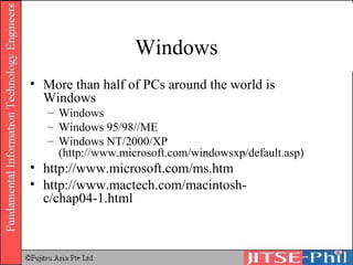 Windows More than half of PCs around the world is Windows Windows Windows 95/98//ME Windows NT/2000/XP (http://www.microsoft.com/windowsxp/default.asp) http://www.microsoft.com/ms.htm http://www.mactech.com/macintosh-c/chap04-1.html 