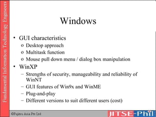 Windows GUI characteristics Desktop approach Multitask function Mouse pull down menu / dialog box manipulation WinXP Strengths of security, manageability and reliability of WinNT GUI features of Win9x and WinME Plug-and-play Different versions to suit different users (cost) 