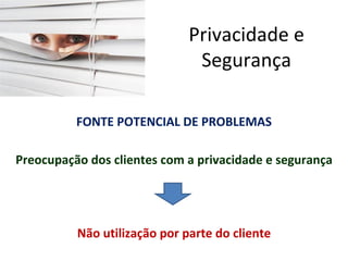 Privacidade e
                               Segurança

          FONTE POTENCIAL DE PROBLEMAS

Preocupação dos clientes com a privacidade e segurança




          Não utilização por parte do cliente
 