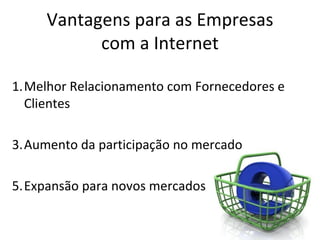 Vantagens para as Empresas
           com a Internet

1.Melhor Relacionamento com Fornecedores e
  Clientes

3.Aumento da participação no mercado

5.Expansão para novos mercados
 