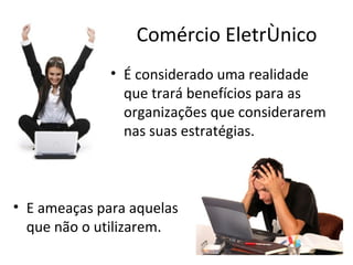 Comércio Eletrônico
              • É considerado uma realidade
                que trará benefícios para as
                organizações que considerarem
                nas suas estratégias.



• E ameaças para aquelas
  que não o utilizarem.
 