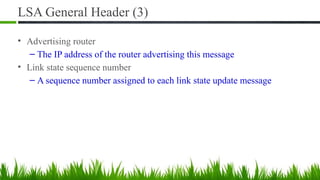LSA General Header (3)
• Advertising router
– The IP address of the router advertising this message
• Link state sequence number
– A sequence number assigned to each link state update message
 