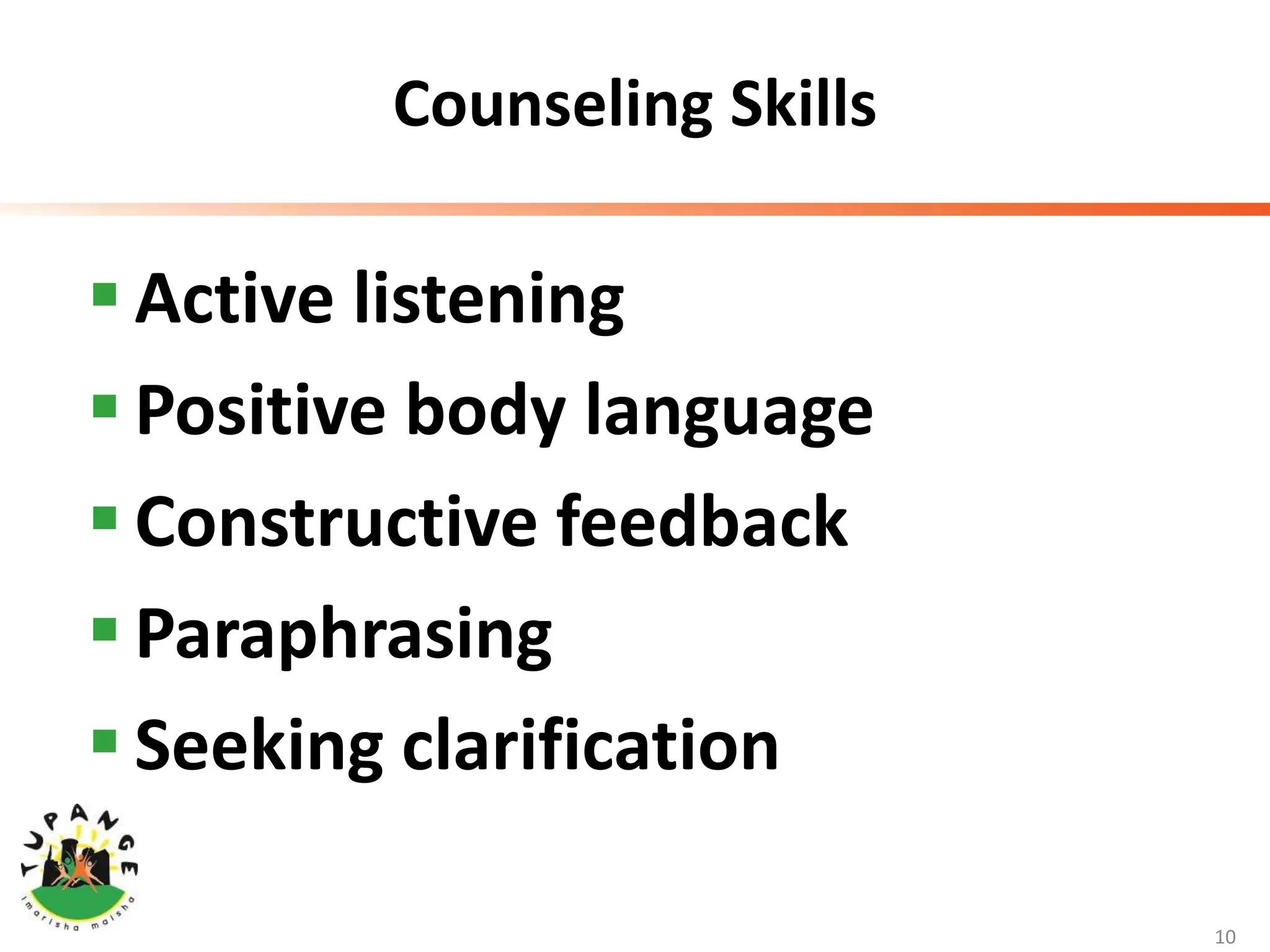 Counseling Skills
 Active listening
 Positive body language
 Constructive feedback
 Paraphrasing
 Seeking clarification
10
 