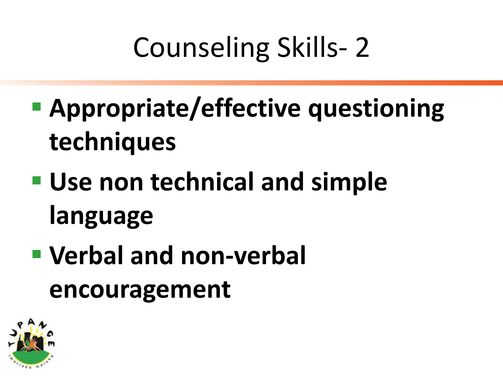 Counseling Skills- 2
 Appropriate/effective questioning
techniques
 Use non technical and simple
language
 Verbal and non-verbal
encouragement
 