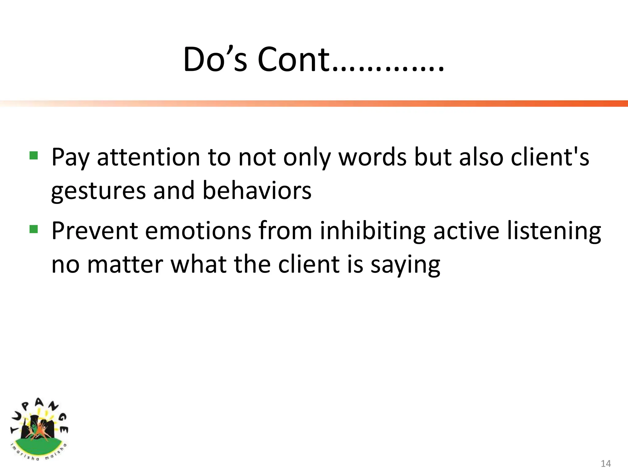 Do’s Cont………….
 Pay attention to not only words but also client's
gestures and behaviors
 Prevent emotions from inhibiting active listening
no matter what the client is saying
14
 