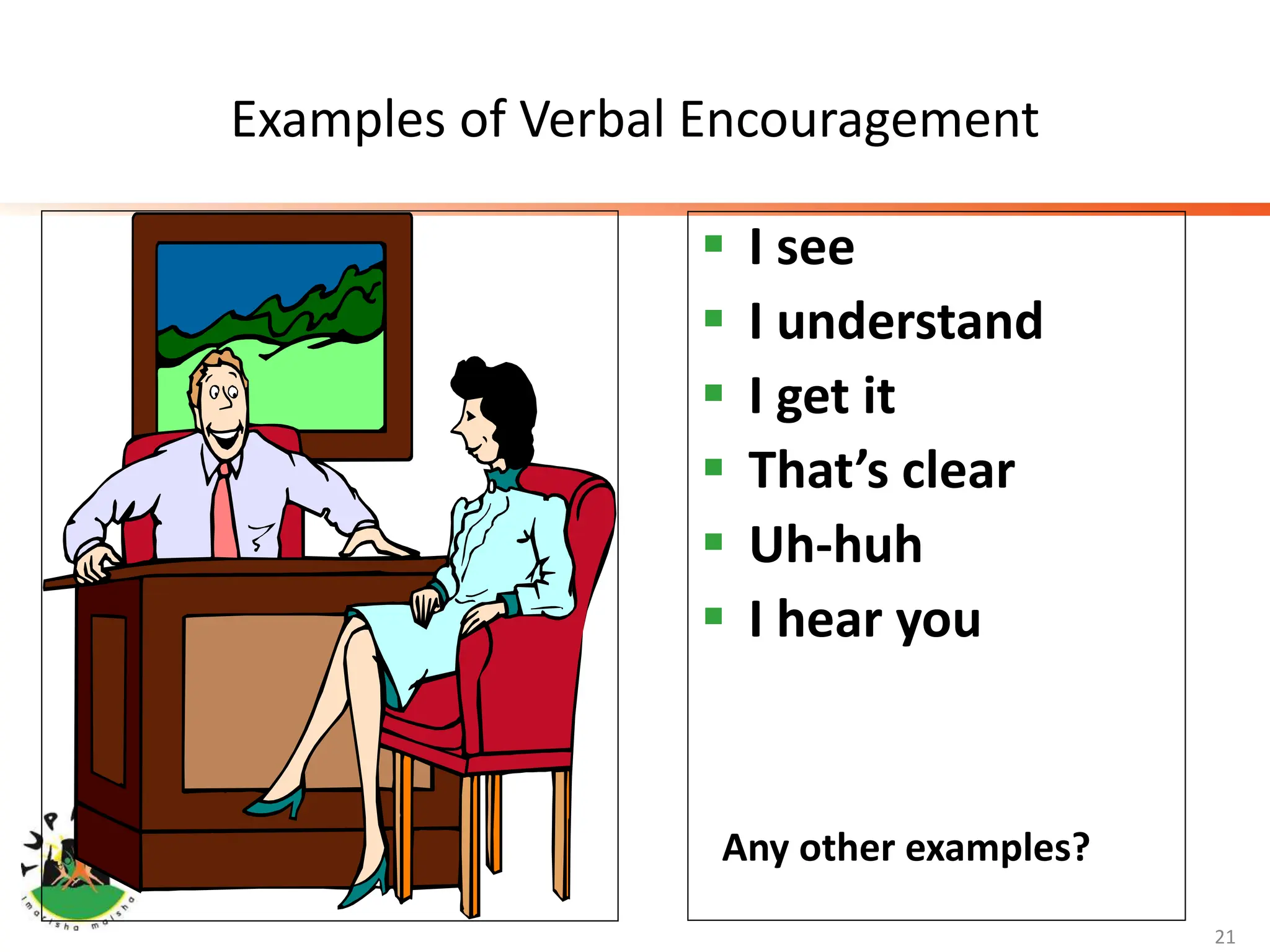 Examples of Verbal Encouragement
 I see
 I understand
 I get it
 That’s clear
 Uh-huh
 I hear you
21
Any other examples?
 