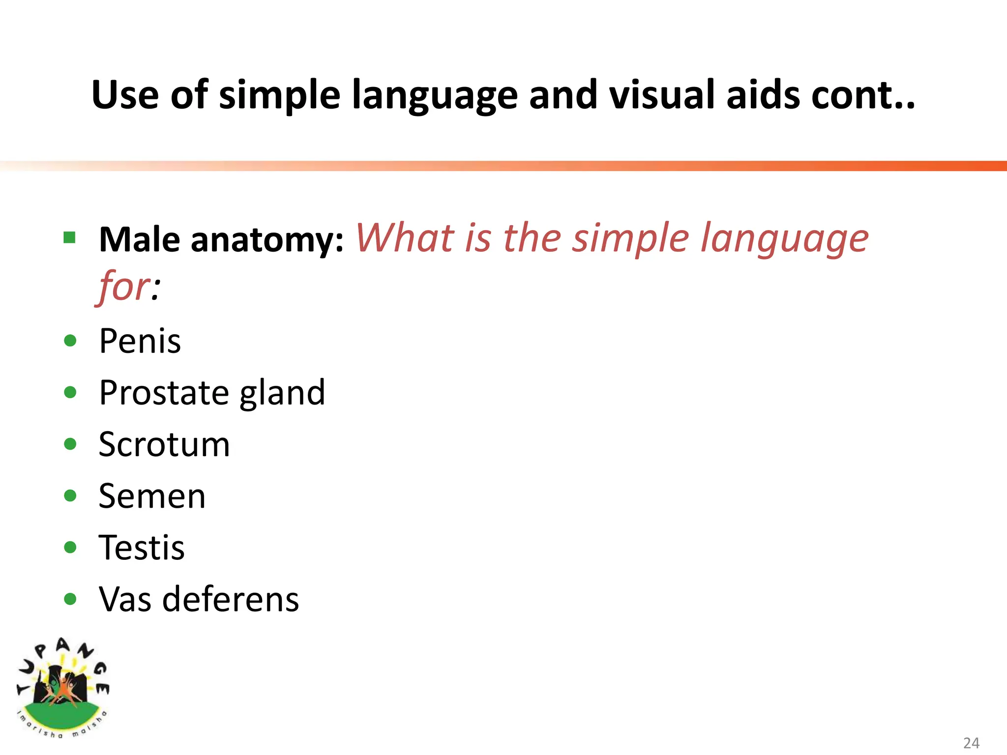 Use of simple language and visual aids cont..
 Male anatomy: What is the simple language
for:
• Penis
• Prostate gland
• Scrotum
• Semen
• Testis
• Vas deferens
24
 