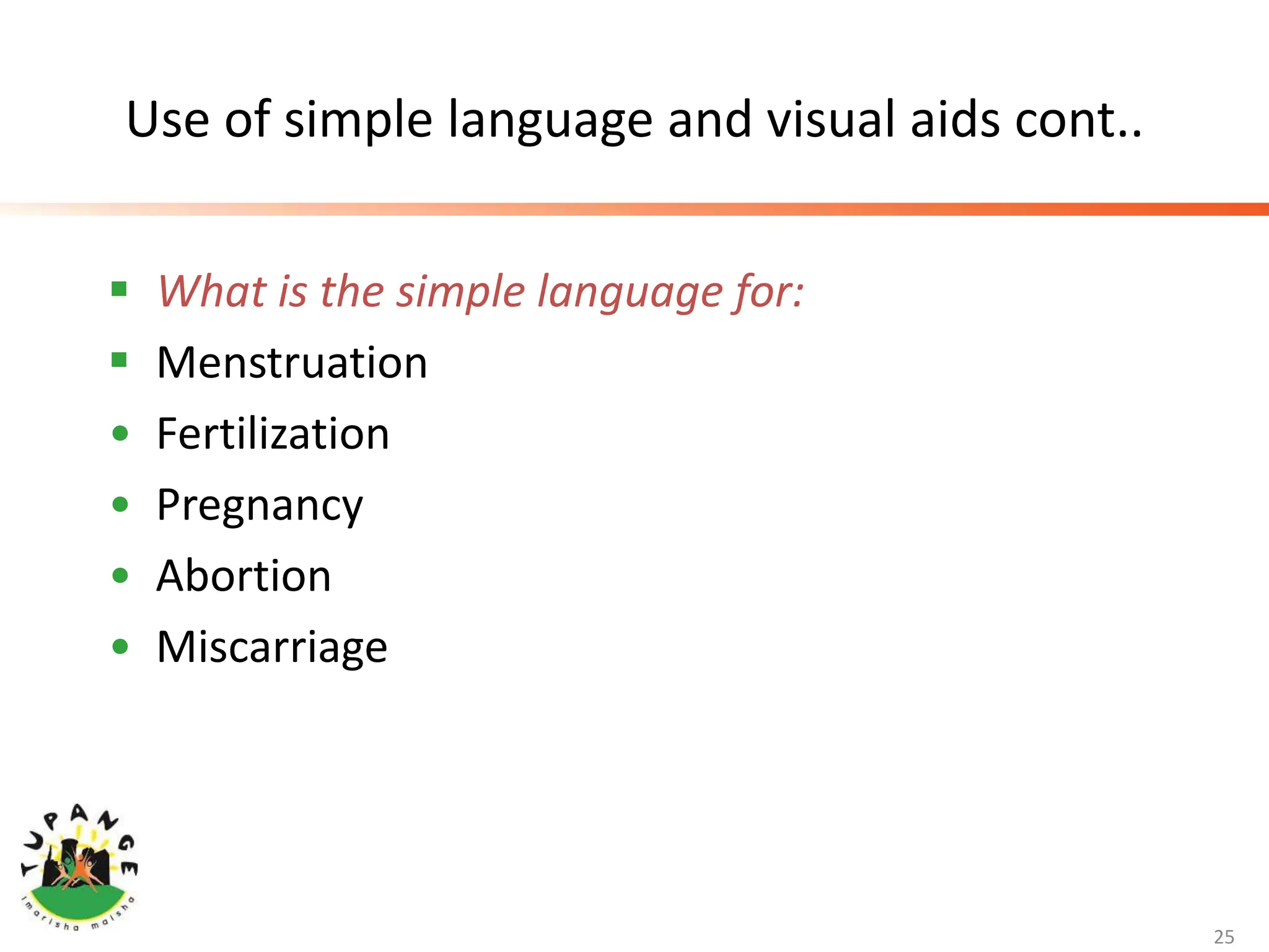 Use of simple language and visual aids cont..
 What is the simple language for:
 Menstruation
• Fertilization
• Pregnancy
• Abortion
• Miscarriage
25
 