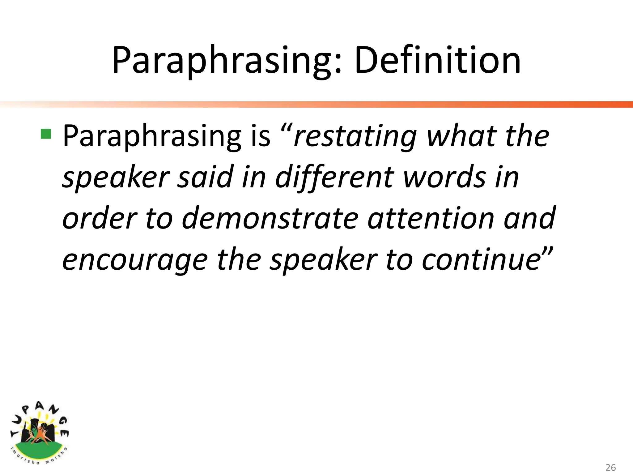 Paraphrasing: Definition
 Paraphrasing is “restating what the
speaker said in different words in
order to demonstrate attention and
encourage the speaker to continue”
26
 
