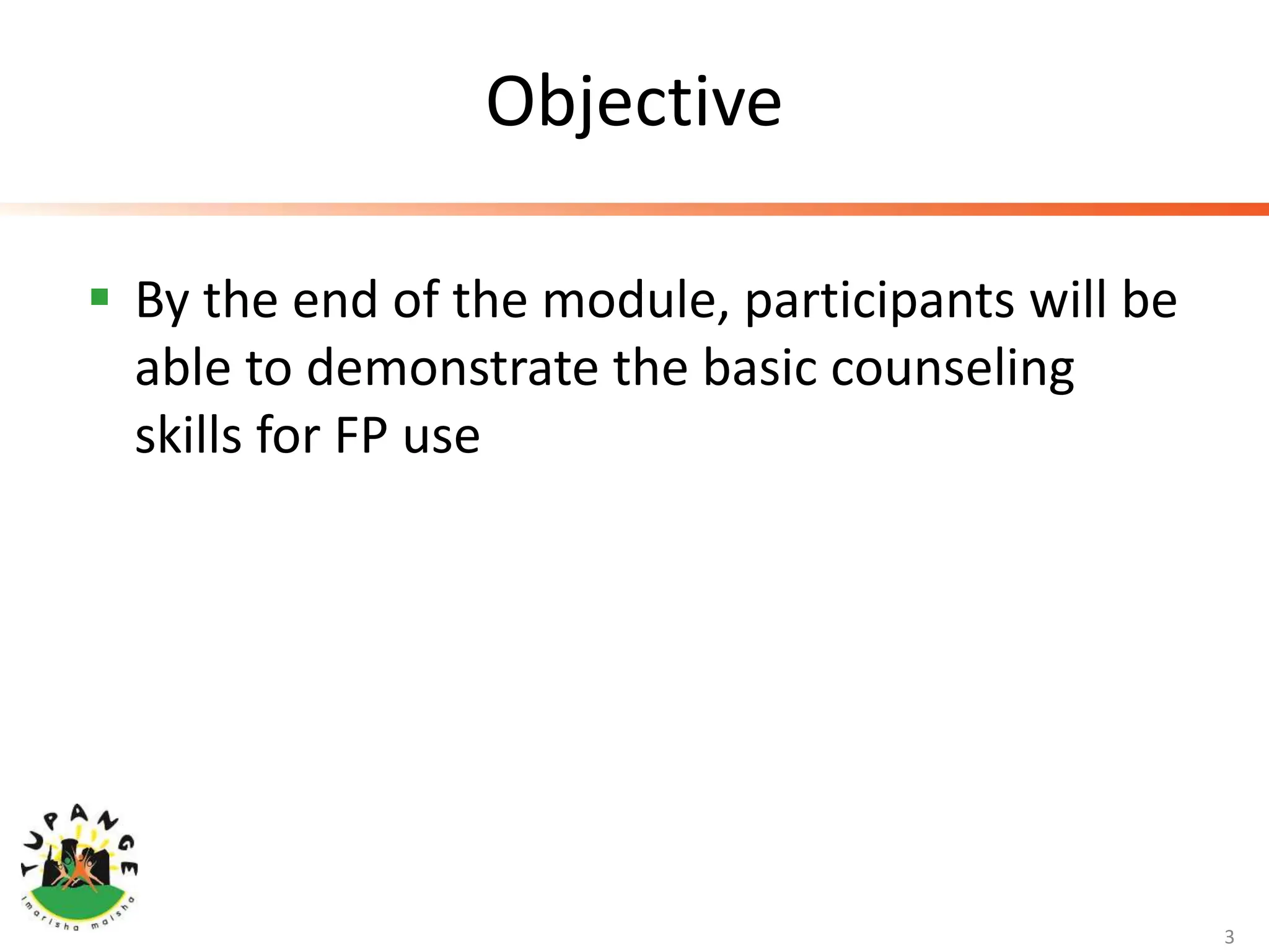 Objective
 By the end of the module, participants will be
able to demonstrate the basic counseling
skills for FP use
3
 