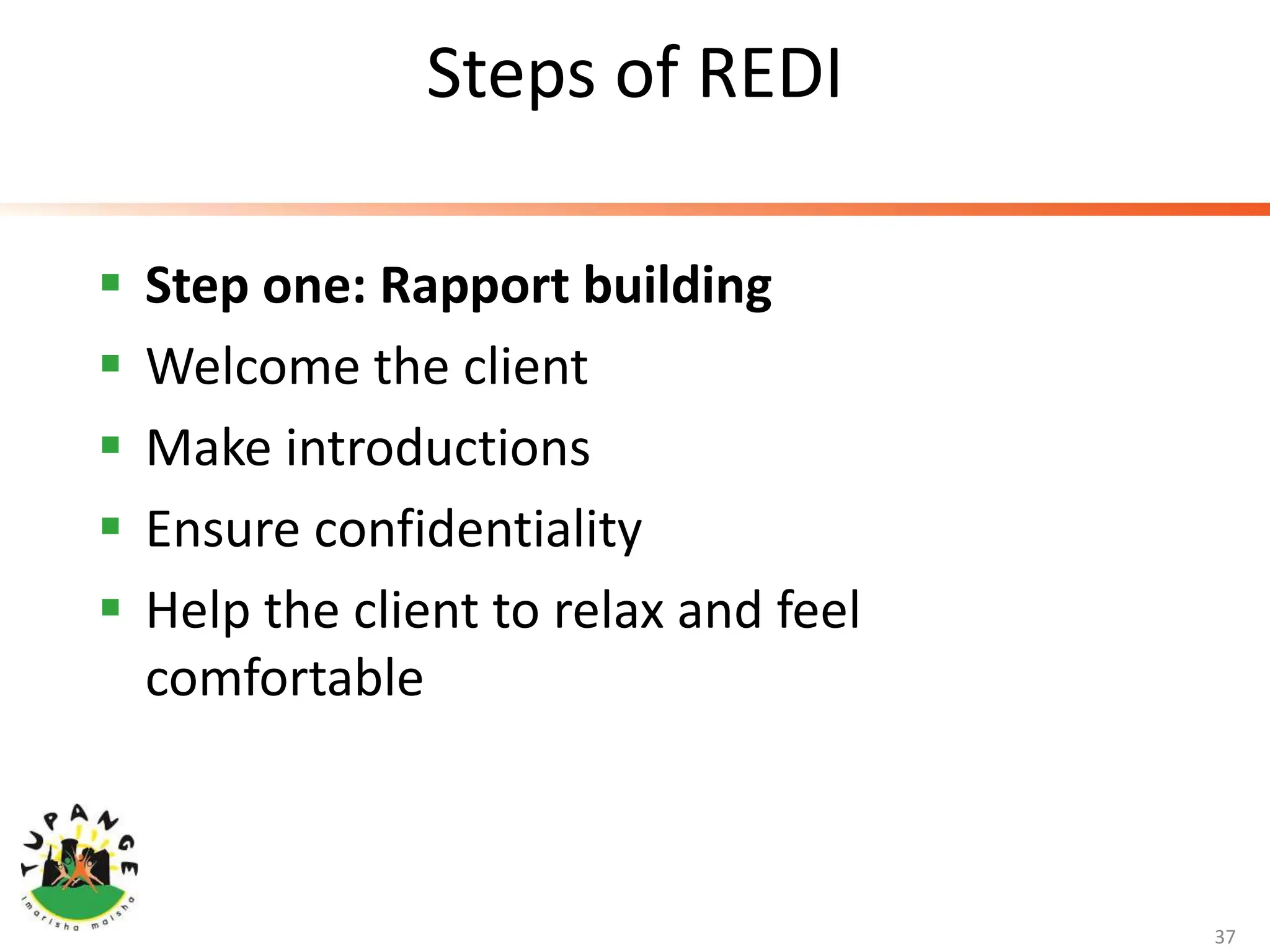 Steps of REDI
 Step one: Rapport building
 Welcome the client
 Make introductions
 Ensure confidentiality
 Help the client to relax and feel
comfortable
37
 