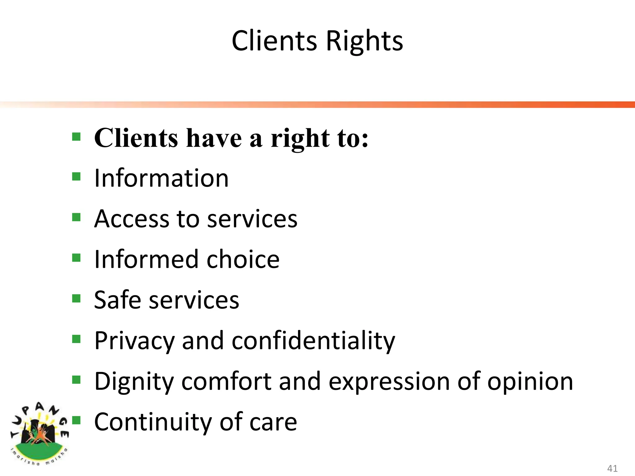 Clients Rights
 Clients have a right to:
 Information
 Access to services
 Informed choice
 Safe services
 Privacy and confidentiality
 Dignity comfort and expression of opinion
 Continuity of care
41
 