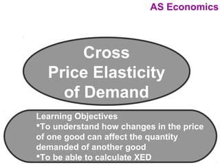 AS Economics

Cross
Price Elasticity
of Demand
Learning Objectives
To understand how changes in the price
of one good can affect the quantity
demanded of another good
To be able to calculate XED

 