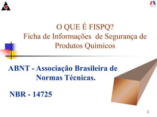 2
O QUE É FISPQ?
Ficha de Informações de Segurança de
Produtos Químicos
ABNT - Associação Brasileira de
Normas Técnicas.
NBR - 14725
 