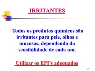 31
IRRITANTES
Todos os produtos químicos são
irritantes para pele, olhos e
mucosas, dependendo da
sensibilidade de cada um.
Utilizar os EPI’s adequados
 