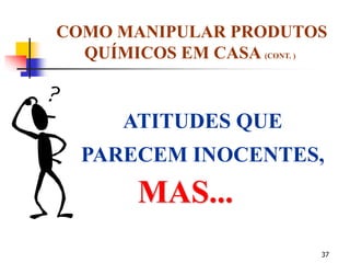 37
ATITUDES QUE
PARECEM INOCENTES,
COMO MANIPULAR PRODUTOS
QUÍMICOS EM CASA (CONT. )
MAS...
 