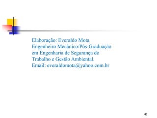 41
Elaboração: Everaldo Mota
Engenheiro Mecânico/Pós-Graduação
em Engenharia de Segurança do
Trabalho e Gestão Ambiental.
Email: everaldomota@yahoo.com.br
 