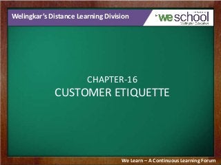 Welingkar’s Distance Learning Division
CHAPTER-16
CUSTOMER ETIQUETTE
We Learn – A Continuous Learning Forum
 