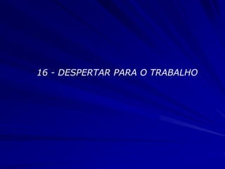 16 - DESPERTAR PARA O TRABALHO
 