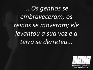 ... Os gentios se
embraveceram; os
reinos se moveram; ele
levantou a sua voz e a
terra se derreteu...
 