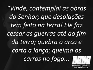 “Vinde, contemplai as obras
do Senhor; que desolações
tem feito na terra! Ele faz
cessar as guerras até ao fim
da terra; quebra o arco e
corta a lança; queima os
carros no fogo...
 