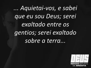 ... Aquietai-vos, e sabei
que eu sou Deus; serei
exaltado entre os
gentios; serei exaltado
sobre a terra...
 