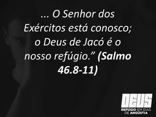 ... O Senhor dos
Exércitos está conosco;
o Deus de Jacó é o
nosso refúgio.” (Salmo
46.8-11)
 