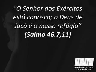 “O Senhor dos Exércitos
está conosco; o Deus de
Jacó é o nosso refúgio”
(Salmo 46.7,11)
 