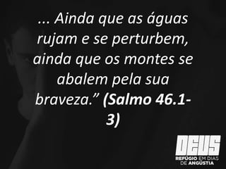 ... Ainda que as águas
rujam e se perturbem,
ainda que os montes se
abalem pela sua
braveza.” (Salmo 46.1-
3)
 