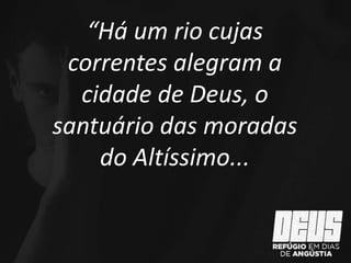 “Há um rio cujas
correntes alegram a
cidade de Deus, o
santuário das moradas
do Altíssimo...
 