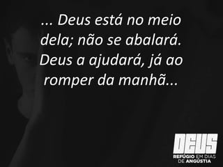... Deus está no meio
dela; não se abalará.
Deus a ajudará, já ao
romper da manhã...
 