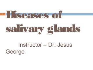 Diseases of
salivary glands
Instructor – Dr. Jesus
George
1
 