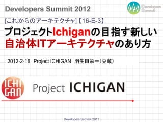[これからのアーキテクチャ] 【16-E-3】
プロジェクトIchiganの目指す新しい
自治体ITアーキテクチャのあり方
2012-2-16 Project ICHIGAN 羽生田栄一（豆蔵）




                  Developers Summit 2012
 