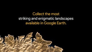 Collect the most
striking and enigmatic landscapes
available in Google Ea;h.
 