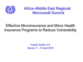 Africa–Middle East Regional   Microcredit Summit Effective Microinsurance and Micro Health Insurance Programs to Reduce Vulnerability Yoseph Aseffa, ILO  Nairobi, 7 – 10 April 2010 