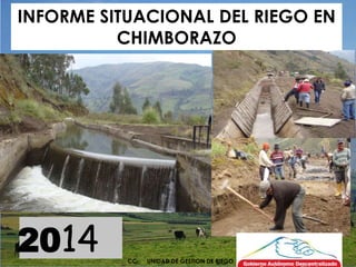 INFORME SITUACIONAL DEL RIEGO EN 
CHIMBORAZO 
2014 CC UNIDAD DE GESTION DE RIEGO 
 