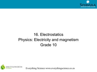 1
Everything Science www.everythingscience.co.za
16. Electrostatics
Physics: Electricity and magnetism
Grade 10
 