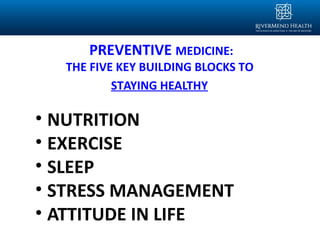 PREVENTIVE MEDICINE:
THE FIVE KEY BUILDING BLOCKS TO
STAYING HEALTHY
• NUTRITION
• EXERCISE
• SLEEP
• STRESS MANAGEMENT
• ATTITUDE IN LIFE
 