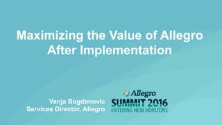 Maximizing the Value of Allegro
After Implementation
Vanja Bogdanovic
Services Director, Allegro
 