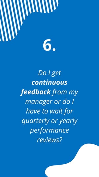 Do I get
continuous
feedback from my
manager or do I
have to wait for
quarterly or yearly
performance
reviews?
6.
 