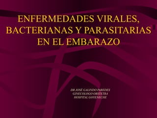 ENFERMEDADES VIRALES, BACTERIANAS Y PARASITARIAS EN EL EMBARAZO DR JOSÈ GALINDO PAREDES GINECOLOGO OBSTETRA HOSPITAL GOYENECHE 