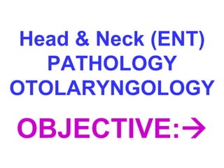 Head & Neck (ENT) 
PATHOLOGY 
OTOLARYNGOLOGY 
OBJECTIVE: 
 