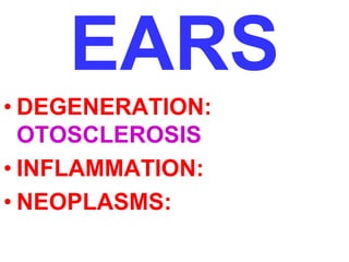 EARS 
• DEGENERATION: 
OTOSCLEROSIS 
• INFLAMMATION: 
• NEOPLASMS: 
 