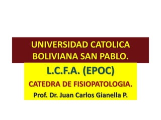 UNIVERSIDAD CATOLICA
BOLIVIANA SAN PABLO.
     L.C.F.A. (EPOC)
CATEDRA DE FISIOPATOLOGIA.
 Prof. Dr. Juan Carlos Gianella P.
 