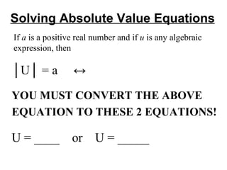 Solving Absolute Value Equations │ U│ = a  ↔  YOU MUST CONVERT THE ABOVE  EQUATION TO THESE 2 EQUATIONS! U = ____  or  U = _____ If  a  is a positive real number and if  u  is any algebraic expression, then 