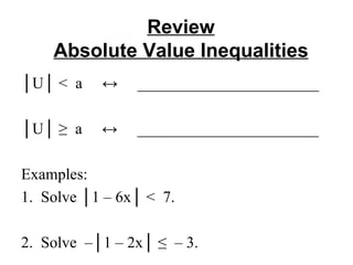 Review Absolute Value Inequalities │ U│ <  a  ↔  _______________________ │ U│ ≥  a  ↔  _______________________ Examples: 1.  Solve │1 – 6x│ <  7. 2.  Solve  –│1 – 2x│ ≤  – 3. 