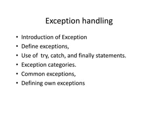 Exception handling
• Introduction of Exception
• Define exceptions,
• Use of try, catch, and finally statements.
• Exception categories.
• Common exceptions,
• Defining own exceptions
 