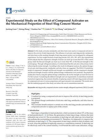 crystals
Article
Experimental Study on the Effect of Compound Activator on
the Mechanical Properties of Steel Slag Cement Mortar
Junfeng Guan 1, Yulong Zhang 1, Xianhua Yao 1,* , Lielie Li 1 , Lei Zhang 2 and Jinhua Yi 3


Citation: Guan, J.; Zhang, Y.; Yao, X.;
Li, L.; Zhang, L.; Yi, J. Experimental
Study on the Effect of Compound
Activator on the Mechanical
Properties of Steel Slag Cement
Mortar. Crystals 2021, 11, 658.
https://doi.org/10.3390/
cryst11060658
Academic Editors: Chuanqing Fu,
Peng Zhang, Peter Taylor and
Yifeng Ling
Received: 19 May 2021
Accepted: 6 June 2021
Published: 10 June 2021
Publisher’s Note: MDPI stays neutral
with regard to jurisdictional claims in
published maps and institutional affil-
iations.
Copyright: © 2021 by the authors.
Licensee MDPI, Basel, Switzerland.
This article is an open access article
distributed under the terms and
conditions of the Creative Commons
Attribution (CC BY) license (https://
creativecommons.org/licenses/by/
4.0/).
1 School of Civil Engineering and Communication, North China University of Water Resources and Electric
Power, Zhengzhou 450045, China; shuaipipi88@126.com (J.G.); 18838089801@163.com (Y.Z.);
1000-lilili@163.com (L.L.)
2 Institute of Engineering Mechanics, Yellow River Institute of Hydraulic Research, Zhengzhou 450045, China;
hkyzhanglei@163.com
3 Institute of Road and Bridge Engineering, Hunan Communication Polytechnic, Changsha 410132, China;
y371926012@163.com
* Correspondence: yaoxianhua@ncwu.edu.cn
Abstract: In this study, activator, metakaolin, and silica fume were used as a compound activator to
improve the activity of steel slag powder. The influence of activator, steel slag powder, metakaolin,
and silica fume on the resulting strength of steel slag cement mortar was investigated by orthogonal
experiments. For four weight fractions of steel slag powder (10%, 20%, 30%, 40%), the experimental
results indicate that the compressive strength of mortar can reach up to more than 85% of the control
group while the flexural strength can reach up to more than 90% of the flexural strength of the
control group. Through orthogonal analysis, it is determined that the activator is the primary factor
influencing the mortar strength. According to the result of orthogonal analysis, the optimal dosages
of activator, steel slag powder, metakaolin, and silica fume are suggested. The GM (0, N) prediction
model of compressive strength and flexural strength was established, and the compressive strength
and flexural strength of mortar with the optimal dosage combinations were predicted. The prediction
results show that by using the optimal dosage combination, the mortar strength can reach the level of
P·O·42.5 cement. Considering the different strength and cost requirements of cementitious materials
in practical engineering, the economic benefits of replacing cement with steel slag powder activated
by compound activator in various proportions and equal amounts were presented. The results show
that the method proposed in this study can reduce the cost of cementitious materials.
Keywords: steel slag powder; compound activator; mortar strength; orthogonal experiment; GM (0, N) model
Highlights:
• A method for using a compound activator to improve the activity of steel slag powder
is proposed.
• The optimal dosage combination of activator, steel slag, metakaolin, and silica fume is
suggested.
• The economic benefit analysis is carried out on the steel slag powder activated by the
compound activator to replace part of the cement.
1. Introduction
Steel slag is a byproduct of steel production, which accounts for about 15% of the mass
of steel production [1–3]. In China, the generation of steel slag is huge, whereas the total
utilization rate is low [4]. The accumulation of steel slag not only takes up a lot of land but
also pollutes the surrounding environment [5]. Therefore, it is imperative to improve the
utilization of steel slag [6–8]. The composition of steel slag is similar to that of cement, and
as such, it has the potential of replacing cement as a cementitious material. If steel slag can
be effectively used in the cement industry, it will benefit the solid waste utilization, energy
Crystals 2021, 11, 658. https://doi.org/10.3390/cryst11060658 https://www.mdpi.com/journal/crystals
 